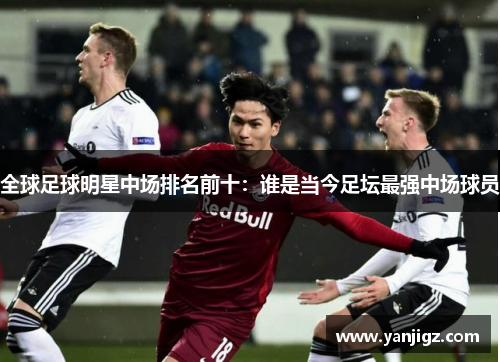 全球足球明星中场排名前十：谁是当今足坛最强中场球员