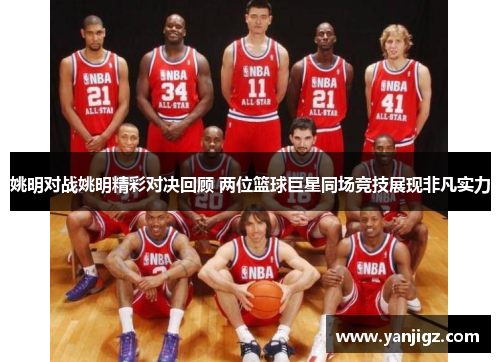 姚明对战姚明精彩对决回顾 两位篮球巨星同场竞技展现非凡实力