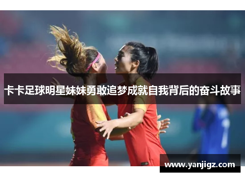 卡卡足球明星妹妹勇敢追梦成就自我背后的奋斗故事
