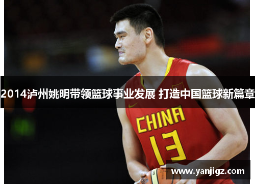 2014泸州姚明带领篮球事业发展 打造中国篮球新篇章