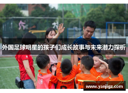 外国足球明星的孩子们成长故事与未来潜力探析
