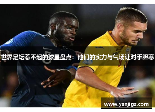 世界足坛惹不起的球星盘点：他们的实力与气场让对手胆寒