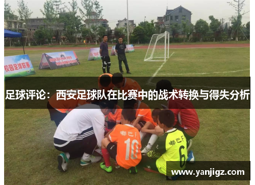 足球评论：西安足球队在比赛中的战术转换与得失分析