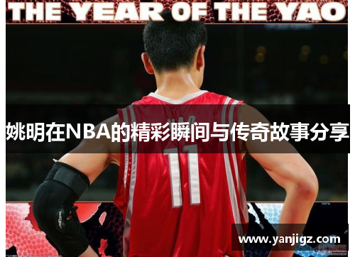 姚明在NBA的精彩瞬间与传奇故事分享