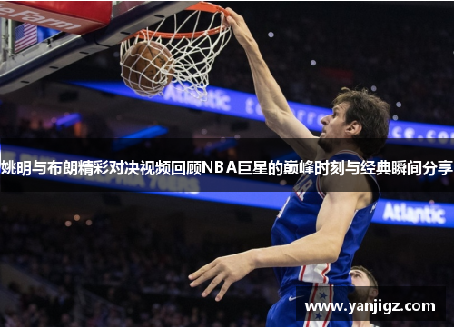 姚明与布朗精彩对决视频回顾NBA巨星的巅峰时刻与经典瞬间分享