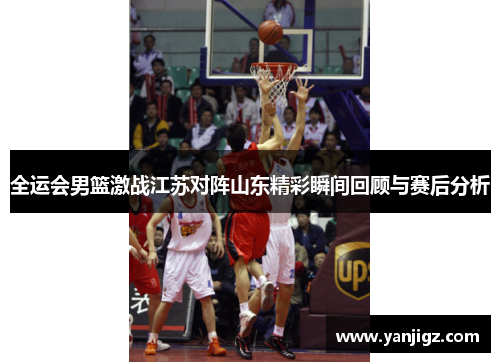 全运会男篮激战江苏对阵山东精彩瞬间回顾与赛后分析