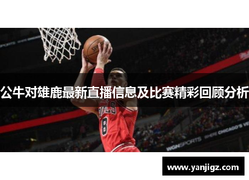 公牛对雄鹿最新直播信息及比赛精彩回顾分析