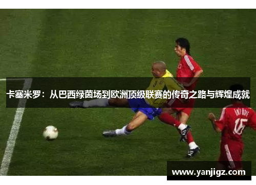 卡塞米罗：从巴西绿茵场到欧洲顶级联赛的传奇之路与辉煌成就