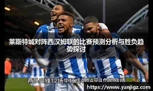 k1体育莱斯特城对阵西汉姆联的比赛预测分析与胜负趋势探讨